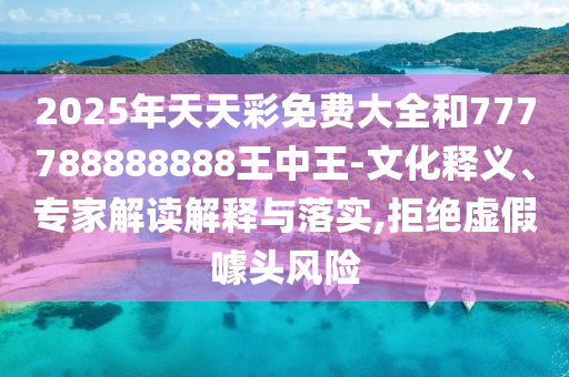 2025年天天彩免费大全和777788888888王中王-文化释义、专家解读解释与落实,拒绝虚假噱头风险