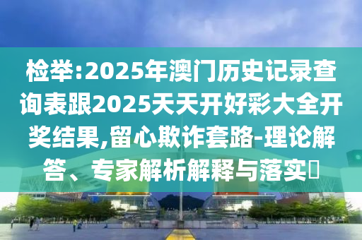 检举:2025年澳门历史记录查询表跟2025天天开好彩大全开奖结果,留心欺诈套路-理论解答、专家解析解释与落实​