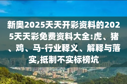 新奥2025天天开彩资料的2025天天彩免费资料大全:虎、猪、鸡、马-行业释义、解释与落实,抵制不实标榜坑