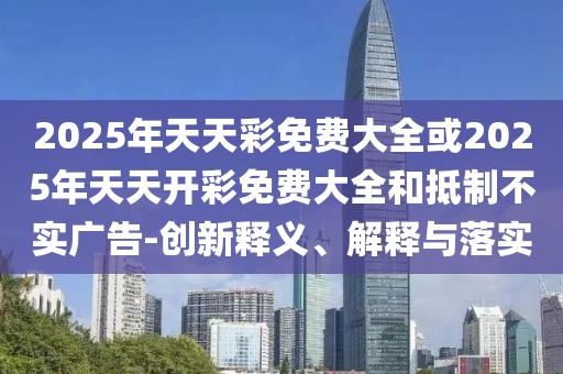 2025年天天彩免费大全或2025年天天开彩免费大全和抵制不实广告-创新释义、解释与落实